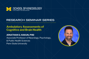 Promo graphic for the University of Michigan School of Kinesiology Research Seminar Series. The event is titled, "Ambulatory Assessments of Cognitive and Brain Health," presented by Jonathan G. Hakun, PhD, associate professor of neurology, psychology, & public health sciences at Penn State University. The design features the U-M School of Kinesiology logo and a headshot of Jonathan Hakun on a dark blue geometric background.