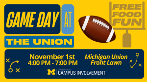 A bright yellow and blue promotional graphic for “Game Day at the Union.” The design features a large football, playbook-style arrows, and a sign reading “Free Food Fun.” Event details state: “November 1st, 4:00 PM – 7:00 PM, Michigan Union Front Lawn.” The University Unions and Campus Involvement logo appears at the bottom. A bright yellow and blue promotional graphic for “Game Day at the Union.” The design features a large football, playbook-style arrows, and a sign reading “Free Food Fun.” Event details state: “November 1st, 4:00 PM – 7:00 PM, Michigan Union Front Lawn.” The University Unions and Campus Involvement logo appears at the bottom.