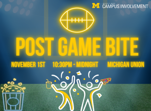 A bright football-themed graphic promoting “Post Game Bite.” The design features glowing yellow text with a football icon above a football field background. Two stylized figures celebrate with food and confetti near an illustrated popcorn bucket. Event details read: “November 1st, 10:30 PM – Midnight, Michigan Union.” The University Unions and Campus Involvement logo appears at the top. A bright football-themed graphic promoting “Post Game Bite.” The design features glowing yellow text with a football icon above a football field background. Two stylized figures celebrate with food and confetti near an illustrated popcorn bucket. Event details read: “November 1st, 10:30 PM – Midnight, Michigan Union.” The University Unions and Campus Involvement logo appears at the top.