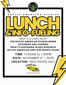 Native American Studies icon at the top of the page. Text below reads "Native American Studies Lunch & Info Fueling Drop in and learn about the native american studies minor, upcoming N.A.S. Courses, What's happening in N.A.S. Research, Native American Heritage Months" below that the time, date and location of the event are listed. At the bottom the flier says "food by" above the logo for Jamaican Jerk Pit. Native American Studies icon at the top of the page. Text below reads "Native American Studies Lunch & Info Fueling Drop in and learn about the native american studies minor, upcoming N.A.S. Courses, What's happening in N.A.S. Research, Native American Heritage Months" below that the time, date and location of the event are listed. At the bottom the flier says "food by" above the logo for Jamaican Jerk Pit.