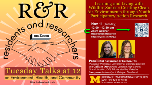 Residents & Researchers 'Tuesday Talks at 12' Zoom webinar on environment, health and community. Organized by the Community Engagement Core and the Integrated Health Sciences Core of M-LEEaD.  Speakers include: Savannah D’Evelyn, PhD (University of Colorado Denver) and Callum Orr (Grand Junction High School, Grand Junction, CO). Moderated by Natalie Sampson (University of Michigan Dearborn).