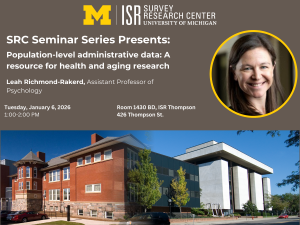 SRC Seminar Series Presents: Population-level administrative data: A resource for health and aging research. Leah Richmond-Rakerd, Assistant Professor of Psychology. Tuesday, January 6, 2026 at 1:00-2:00pm. Seminar. 1430BD ISR-Thompson 426 Thompson St.