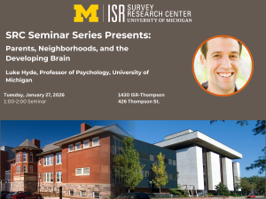 UM ISR Survey Research Center University of Michigan SRC Seminar Series Presents: Parents, Neighborhoods, and the Developing Brain Luke Hyde, Professor of Psychology, University of Michigan Tuesday, January 27, 2026 1:00-2:00 Seminar 1430 ISR-Thompson 426 Thompson St.