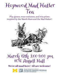 A flyer with an original Alice in Wonderland illustration showing characters at a whimsical tea party. Text announces a tea party event on March 12, 2026, in the Hopwood Room (1176 AH) with games, costumes, prizes, and refreshments. Additional text reads, “Play games, wear costumes, and win prizes inspired by the March Hare and the Mad Hatter! We're all mad here! All are welcome!”