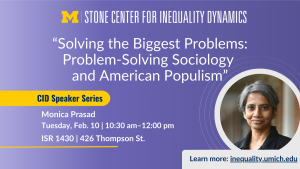 Event flyer for the CID Speaker Series featuring Monica Prasad, titled “Solving the Biggest Problems: Problem-Solving Sociology and American Populism,” scheduled for Tuesday, Feb. 10 from 10:30 am to 12:00 pm at ISR 1430, 426 Thompson St. Includes the Stone Center for Inequality Dynamics and a website link.