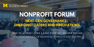 Nonprofit Forum: Next-Gen Governance: Emerging Leaders and Innovations March 11, 5:30-7 pm at UM Ross School of Business in white and maize over a dark blue background picture.