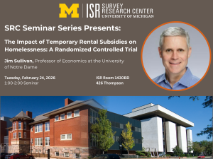 Promotional graphic for a seminar at the Survey Research Center, featuring speaker Jim Sullivan and images of campus buildings. Text:  SRC Seminar Series Presents: The Impact of Temporary Rental Subsidies on Homelessness: A Randomized Controlled Trial  Jim Sullivan, Professor of Economics at the University of Notre Dame  Tuesday, February 24, 2026 1:00-2:00 Seminar  ISR Room 1430BD 426 Thompson