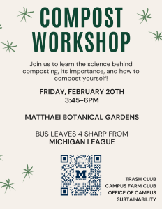 Compost Workshop - Join us to learn the science behind composting, its importance, and how to compost yourself. Friday February 20 from 3:45 - 6 pm. Matthaei Botanical Garden. Bus leaves at 4 pm sharp from the Michigan League.