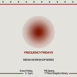 Frequency Fridays, Media Workshop Series, every Friday 2-3 p.m., PIE Space, 1st floor Shapiro Library.