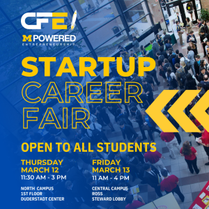 Text is displayed against a background image depicting the scene at last year's Startup Career Fair. The top of the image includes the U-M Center for Entrepreneurship logo and the MPowered Entrepreneurship logo. Text reads: Startup Career Fair Open to all students. Thursday, March 12 from 11:30am to 3pm. North Campus, 1st floor Duderstadt Center. Another date on Friday, Match 13 from 11am to 4pm on Central Campus in the Ross Steward Library.