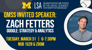 Dark blue background with gold and white lettering advertising QMSS Invited Speaker Zach Fetters (Google: Strategy and Analytics) on Tuesday, March 31, 6-7:30pm, NUB 1528 and Zoom. A headshot of Zach is attached. Zach is a white man with brown hair and wearing a light blue button-up collared shirt with a blue background.
