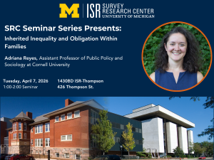 SRC Seminar Series Presents: Inherited Inequality and Obligation Within Families  Adriana Reyes, Assistant Professor of Public Policy and Sociology at Cornell University  Tuesday, April 7, 2026 1430BD ISR-Thompson 1:00-2:00 Seminar 426 Thompson St.
