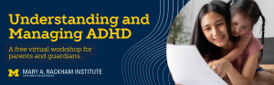 A wide, blue promotional banner for a free virtual workshop titled “Understanding and Managing ADHD” for parents and guardians. On the left is the University of Michigan “M” logo and the text “Mary A. Rackham Institute, University of Michigan,” with decorative curved line graphics in the background. On the right is a photo of an adult and a child looking at a sheet of paper together.