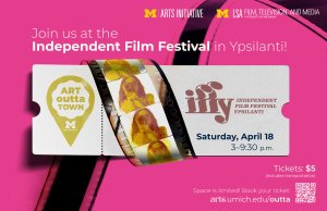 Movie ticket with text: Join us at the Independent Film Festival in Ypsilanti! iffy Independent Film Festival Ypsilanti Saturday, April 18, 3-9:30pm, Tickets $5 (includes transportation), Space is limited! Book your ticket: arts.umich.edu/outta