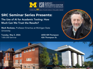 SRC Seminar Series Presents: The Use of AI for Academic Testing: How Much Can We Trust the Results? Mark Reckase, Professor Emeritus at Michigan State University Tuesday, May 5, 2026 1:00-2:00 6050 ISR-Thompson Seminar 426 Thompson St.