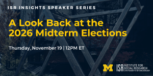 ISR Insights Speaker Series. A Look Back at the  2026 Midterm Elections. Thursday, November 19 | 12PM ET