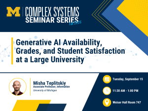 University of Michigan Complex Systems Seminar Series, Fall 2026. The seminar is titled “Generative AI Availability, Grades, and Student Satisfaction at a Large University.” The speaker is Misha Teplitskiy, Associate Professor of Information at the University of Michigan. The event takes place Tuesday, September 15, from 11:30 AM to 1:00 PM in Weiser Hall, Room 747. A headshot of Misha Teplitskiy appears near his name and affiliation.