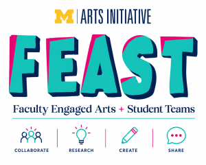 Promotional graphic for FEAST (Faculty Engaged Arts + Student Teams), featuring the FEAST logo in teal, pink, and navy alongside the University of Michigan Arts Initiative logo. Icons below highlight the program’s focus on collaboration, research, creation, and sharing.