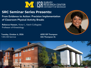 SRC Seminar Series Presents: From Evidence to Action: Precision Implementation of Classroom Physical Activity Breaks. Rebecca Hasson, Victor L. Katch Collegiate Professor of Kinesiology. Tuesday, October 6, 2026 1:00-2:00 6050 ISR-Thompson 426 Thompson St.