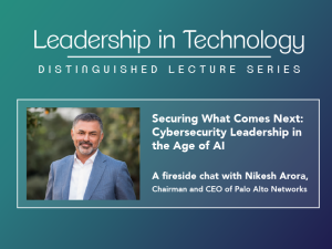 Leadership in Technology: Distinguished Lecture Series - Securing What Comes Next: Cybersecurity Leadership in the Age of AI A fireside chat with Nikesh Arora, chairman and CEO of Palo Alto Networks