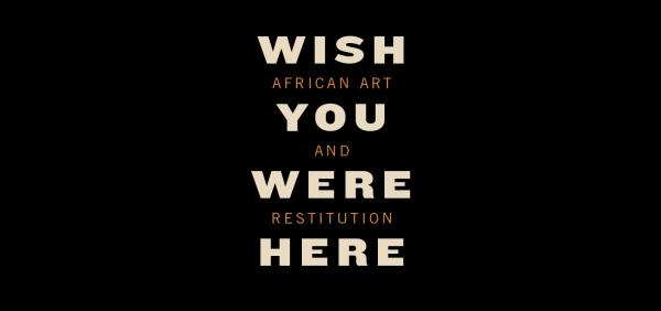Wish You Were Here: African Art and Restitution