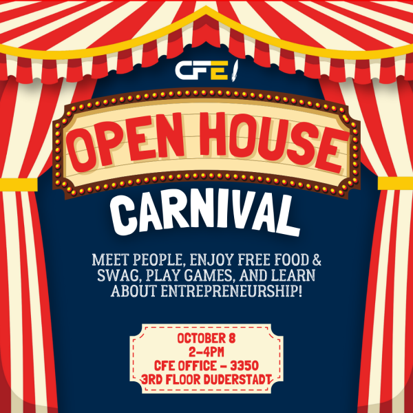 CFE Open House Carnival. Meet people, enjoy free food and swag, play games, and learn about entrepreneurship! October 8. 2-4PM. CFE Office - 3350 3rd floor Duderstadt