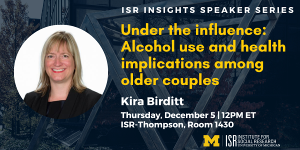 Under the influence: Alcohol use and health implications among older couples. Kira Birditt. Thursday, December 5. 12PM ET ISR-Thompson, Room 1430