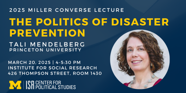 2025 Miller Converse Lecture. The politics of disaster prevention. Tali Mendelberg Princeton University. March 20, 2025 | 4-5:30 PM Institute for Social ResearcH  426 Thompson Street, Room 1430