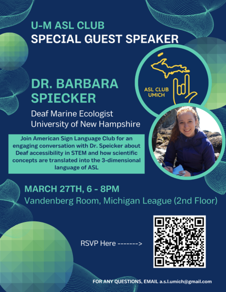 Pictured is a flyer titled "U-M ASL Club Special Guest Speaker: Dr. Barbara Spiecker". To the right are images of the ASL Club Logo, and an image of Dr. Spiecker working in the field. The flyer reads: Join American Sign Language Club for an engaging conversation with Dr. Spiecker about Deaf accessibility in STEM and how scientific concepts are translated into the 3-dimensional language of ASL. the Event is held March 27th, 6-8PM in the Vandenberg Room in the Michigan League on the second floor. .