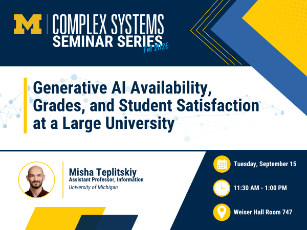 University of Michigan Complex Systems Seminar Series, Fall 2026. The seminar is titled “Generative AI Availability, Grades, and Student Satisfaction at a Large University.” The speaker is Misha Teplitskiy, Associate Professor of Information at the University of Michigan. The event takes place Tuesday, September 15, from 11:30 AM to 1:00 PM in Weiser Hall, Room 747. A headshot of Misha Teplitskiy appears near his name and affiliation.