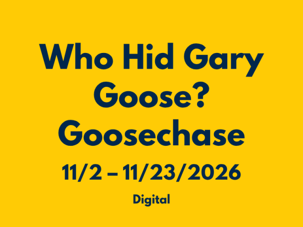 A promotional graphic with dark blue text on a yellow background reads "Who Hid Gary Goose? Goosechase, 11/2 – 11/23/2026, Digital".