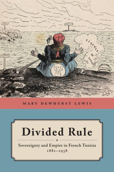 Divided Rule: Sovereignty and Empire in French Tunisia, 1881-1938, by Mary Lewis