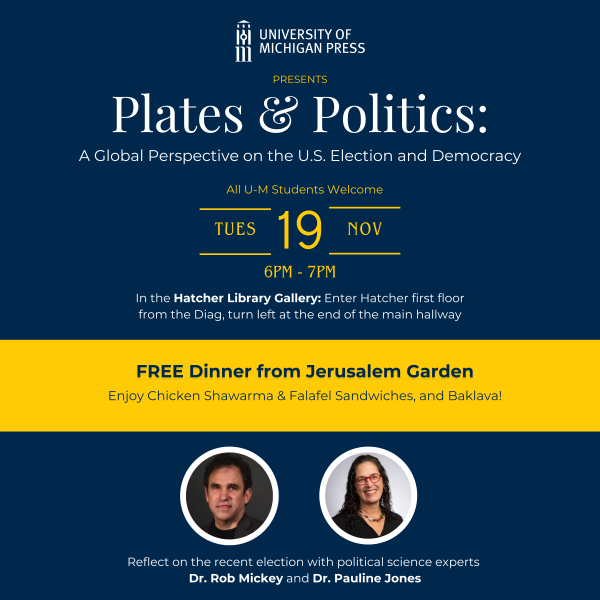 A flyer describing the event "Plates and Politics: A Global Perspective on the U.S. Election and Democracy." Tuesday, November 19th from 6-7PM. In the Hatcher Library Gallery: Enter Hatcher first floor from the Diag, turn left at the end of the main hallway. FREE Catering from Jerusalem Garden.