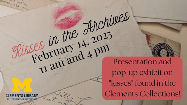 "Kisses in the Archives. February 14, 2025. 11am and 4pm. Presentation and pop-up exhibit on "kisses" found in the Clements Collections"