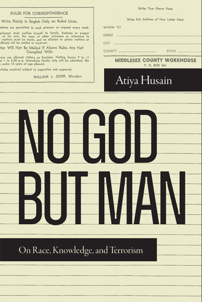 Book cover. Top of the cover contains background writing from the Middlesex County Workhouse. Top right box says author's name: Atiya Husain. Title is in the middle of the page: No Man but God. Black box on the bottom left shares the subtitle: On Race, Knowledge and Terrorism