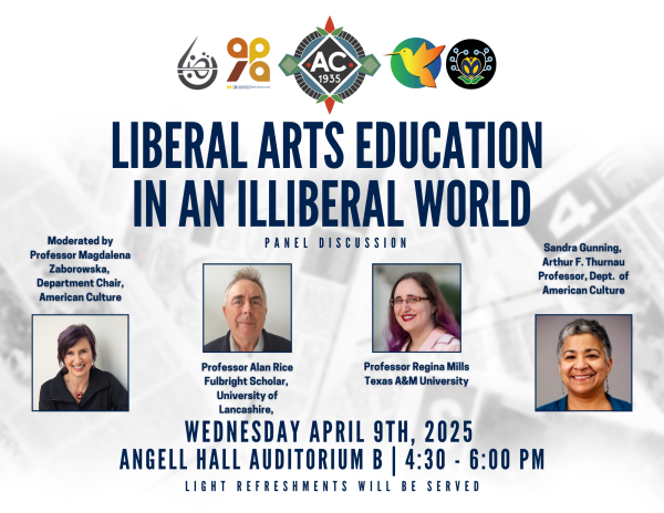 At the top of the page, the Department of American Culture and each of the four Ethnic Studies Programs Icons are listed. Beneath the icons is the title of the event (Liberal Arts Education in an Illiberal World). Beneath the title, is a picture and the title of each of our three speakers (Profs. Alan Rice, Regina Mills and Sandra Gunning) and the event's Moderator, Prof. Magdalena Zaborowska below the pictures of our panelists is the date, time and location of the event