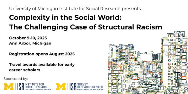University of Michigan Institute for Social Research presents: Complexity in the Social World:  The Challenging Case of Structural Racism. October 9-10, 2025. Ann Arbor, Michigan. Registration opens August 2025. Travel awards available for early career scholars.