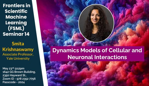 Frontiers in Scientific Machine Learning Seminar Series 14: Speaker Smita Krishnaswamy (Dynamics Models of Cellular and Neuronal Interactions) Date and Time: May 23rd @12pm 1642 GG Brown Building, 2350 Hayward St., Zoom ID - 978 2352 7756,  Passcode - (last year in format YYYY)